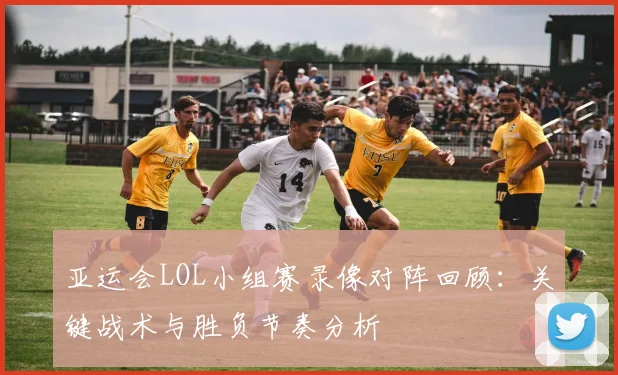 亚运会LOL小组赛录像对阵回顾：关键战术与胜负节奏分析