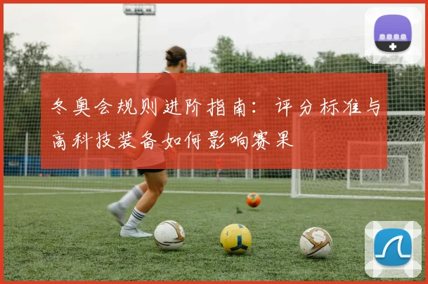 冬奥会规则进阶指南：评分标准与高科技装备如何影响赛果