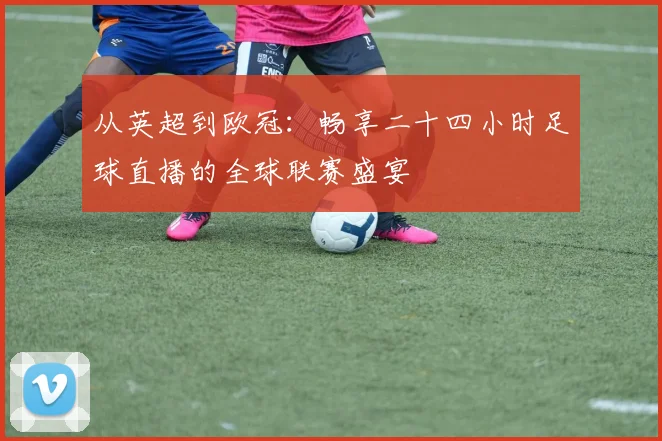 从英超到欧冠：畅享二十四小时足球直播的全球联赛盛宴