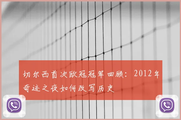 切尔西首次欧冠冠军回顾：2012年奇迹之夜如何改写历史