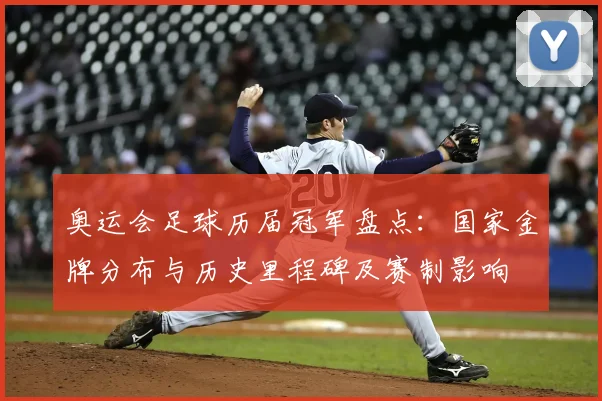 奥运会足球历届冠军盘点：国家金牌分布与历史里程碑及赛制影响