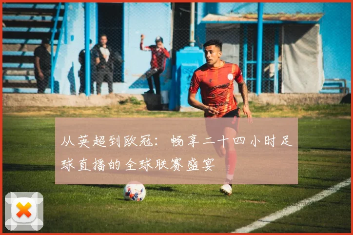 从英超到欧冠：畅享二十四小时足球直播的全球联赛盛宴