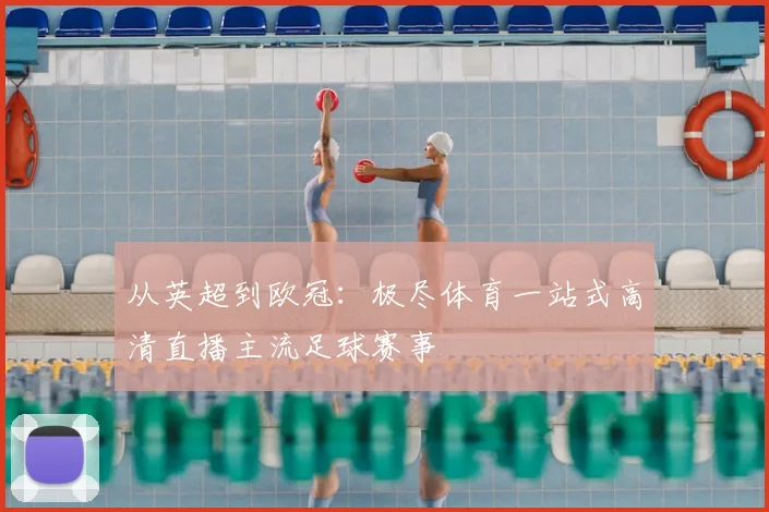 从英超到欧冠：极尽体育一站式高清直播主流足球赛事