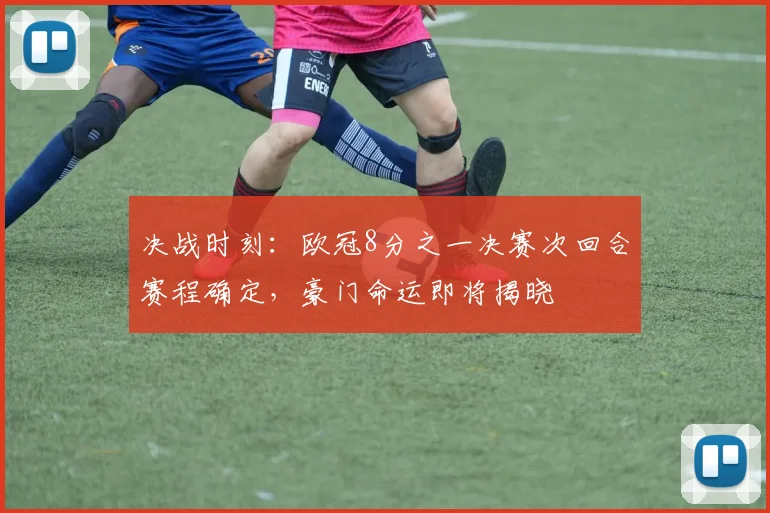 决战时刻：欧冠8分之一决赛次回合赛程确定，豪门命运即将揭晓