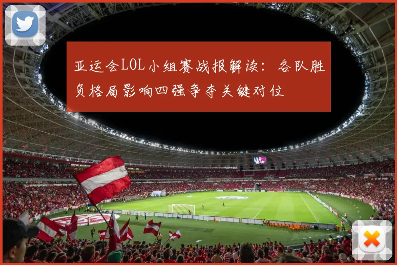 亚运会LOL小组赛战报解读：各队胜负格局影响四强争夺关键对位