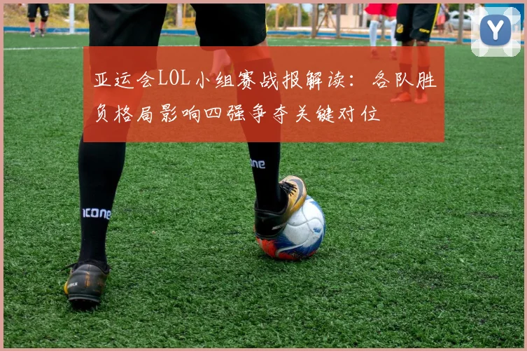 亚运会LOL小组赛战报解读：各队胜负格局影响四强争夺关键对位