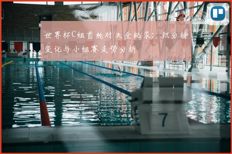 世界杯C组首轮对决全纪录：积分榜变化与小组赛走势分析