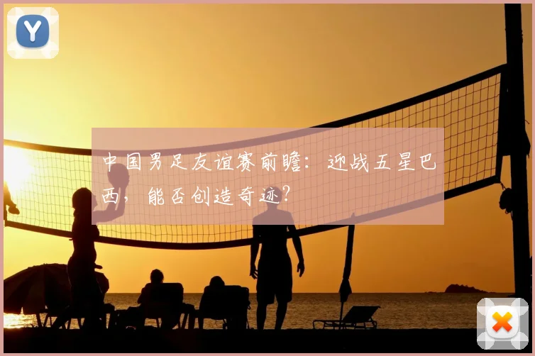 中国男足友谊赛前瞻：迎战五星巴西，能否创造奇迹？