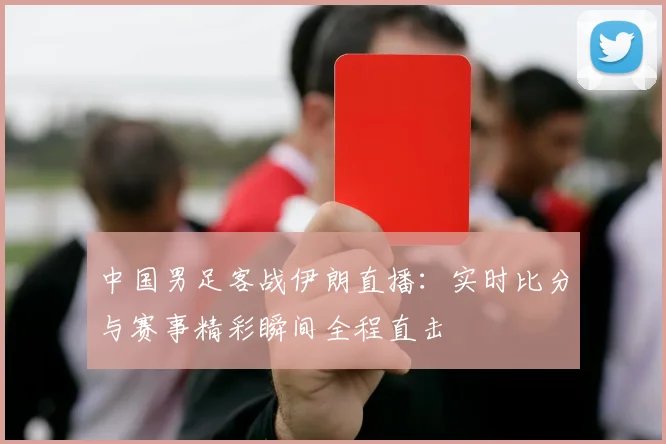 中国男足客战伊朗直播：实时比分与赛事精彩瞬间全程直击