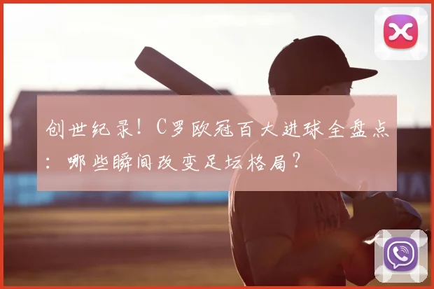 创世纪录！C罗欧冠百大进球全盘点：哪些瞬间改变足坛格局？